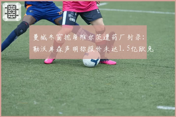 曼城冬窗挖角维尔茨遭药厂封杀:勒沃库森声明称报价未达1.5亿欧免谈