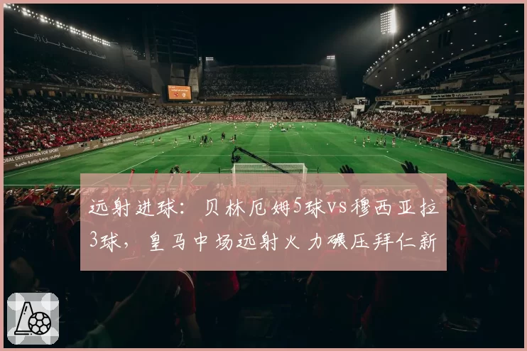远射进球：贝林厄姆5球vs穆西亚拉3球，皇马中场远射火力碾压拜仁新星