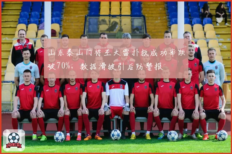 山东泰山门将王大雷扑救成功率跌破70%，数据滑坡引后防警报