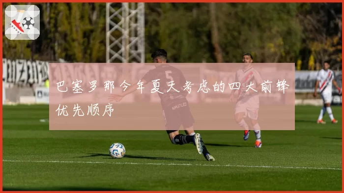 巴塞罗那今年夏天考虑的四大前锋优先顺序