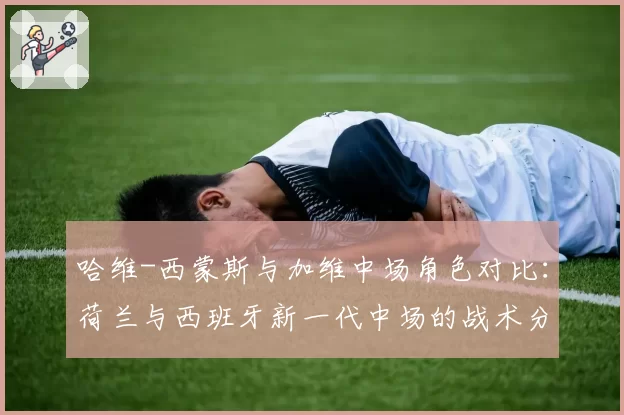 哈维-西蒙斯与加维中场角色对比：荷兰与西班牙新一代中场的战术分工