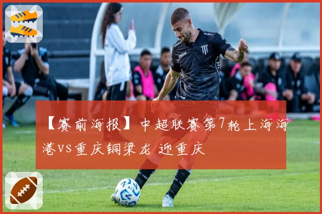 【赛前海报】中超联赛第7轮上海海港vs重庆铜梁龙 迎重庆