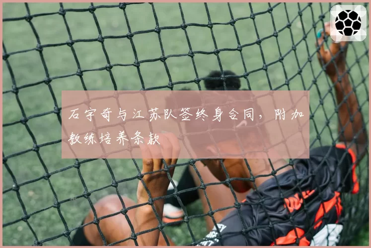 石宇奇与江苏队签终身合同，附加教练培养条款
