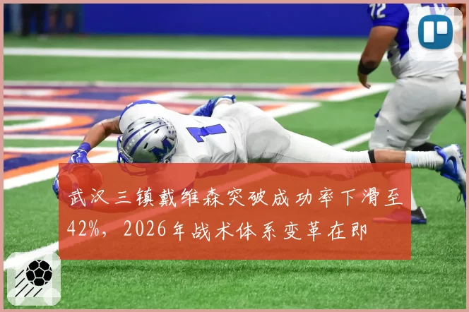 武汉三镇戴维森突破成功率下滑至42%，2026年战术体系变革在即
