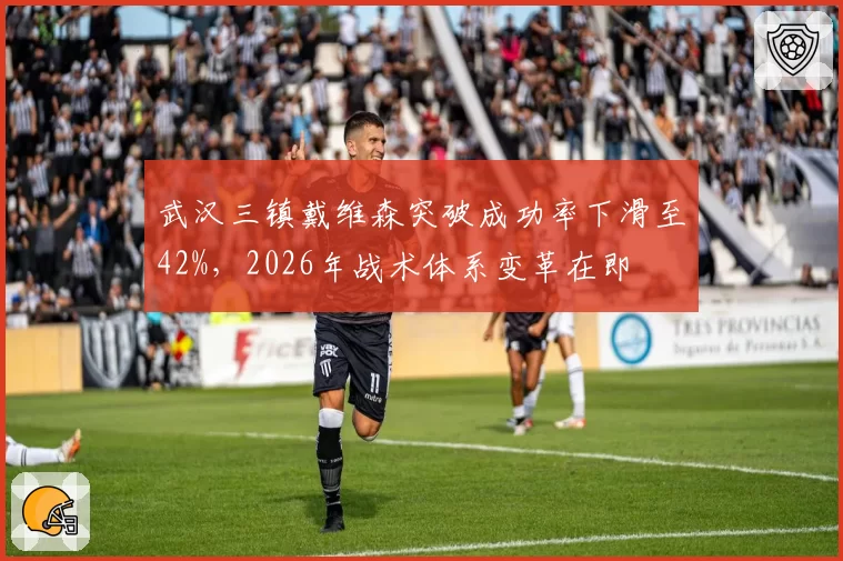武汉三镇戴维森突破成功率下滑至42%，2026年战术体系变革在即