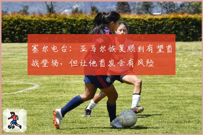 塞尔电台：亚马尔恢复顺利有望首战登场，但让他首发会有风险