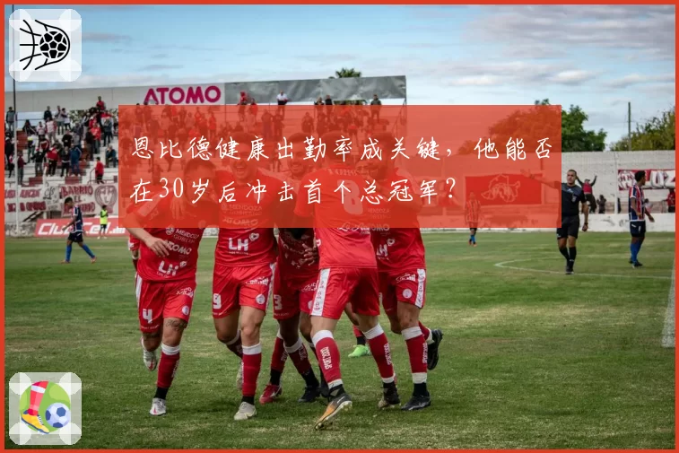 恩比德健康出勤率成关键,他能否在30岁后冲击首个总冠军?
