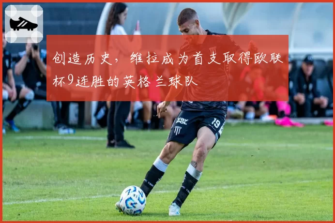 创造历史，维拉成为首支取得欧联杯9连胜的英格兰球队