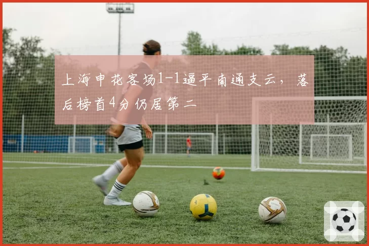 上海申花客场1-1逼平南通支云,落后榜首4分仍居第二
