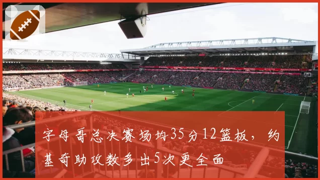 字母哥总决赛场均35分12篮板,约基奇助攻数多出5次更全面