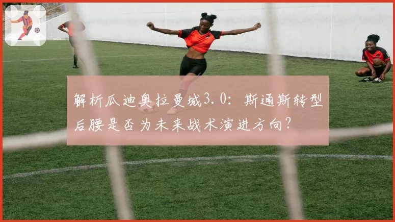 解析瓜迪奥拉曼城3.0:斯通斯转型后腰是否为未来战术演进方向?