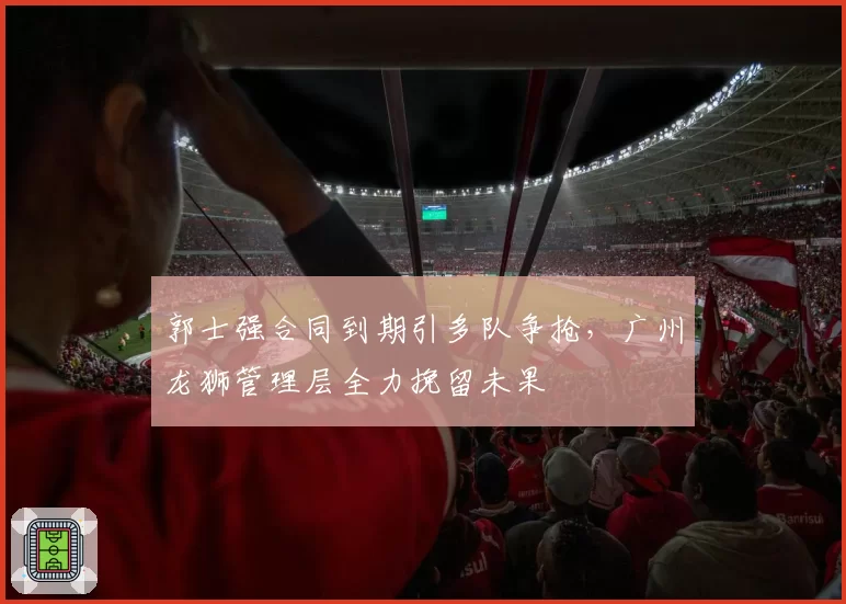 郭士强合同到期引多队争抢，广州龙狮管理层全力挽留未果