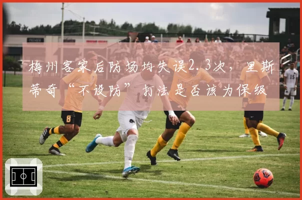 梅州客家后防场均失误2.3次，里斯蒂奇“不设防”打法是否该为保级负责？