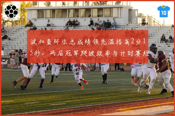 波加查环法总成绩领先温格高2分15秒，两届冠军爬坡效率与计时赛短板对比浮出水面