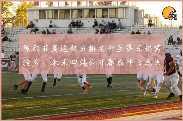 陈雨菲奥运积分排名升至第五仍需抢分,未来四站公开赛成冲击总决赛关键