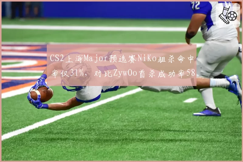 CS2上海Major预选赛NiKo狙杀命中率仅31%,对比ZywOo首杀成功率58%状态断层