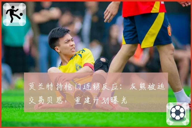 莫兰特持枪门连锁反应：灰熊被迫交易贝恩，重建计划曝光