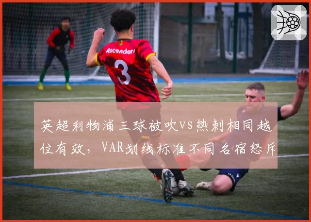 英超利物浦三球被吹vs热刺相同越位有效，VAR划线标准不同名宿怒斥技术滥用