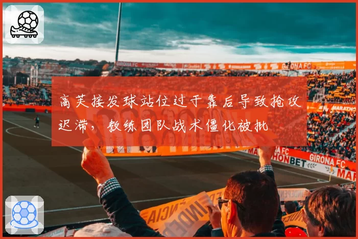 高芙接发球站位过于靠后导致抢攻迟滞，教练团队战术僵化被批