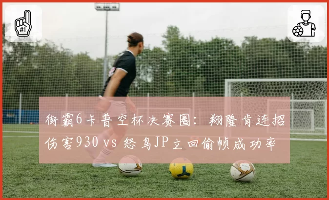 街霸6卡普空杯决赛圈：翔隆肯连招伤害930 vs 怒鸟JP立回偷帧成功率仅30%
