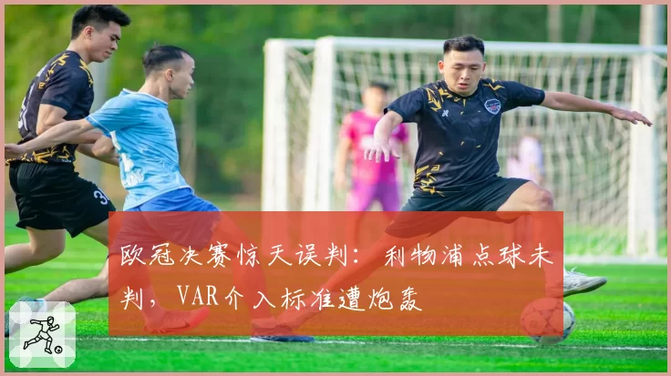 欧冠决赛惊天误判：利物浦点球未判，VAR介入标准遭炮轰
