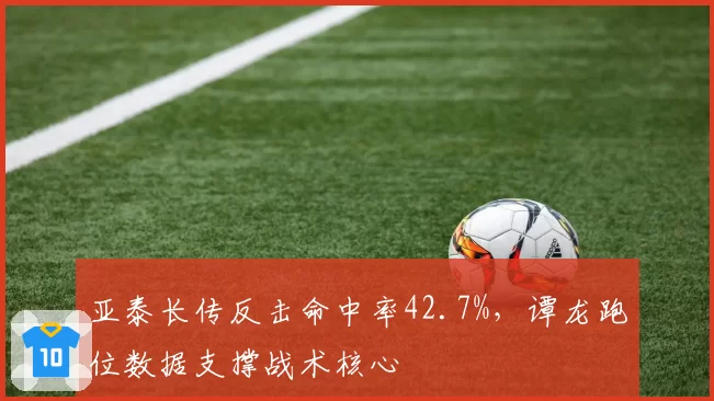 亚泰长传反击命中率42.7%,谭龙跑位数据支撑战术核心