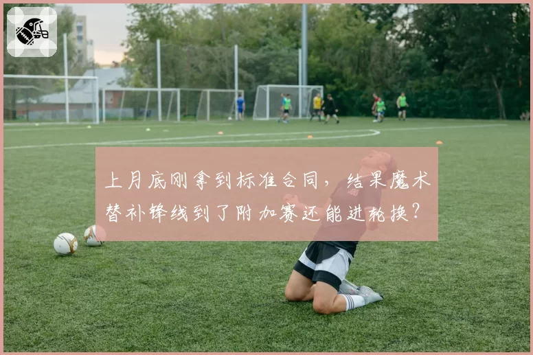 上月底刚拿到标准合同，结果魔术替补锋线到了附加赛还能进轮换？