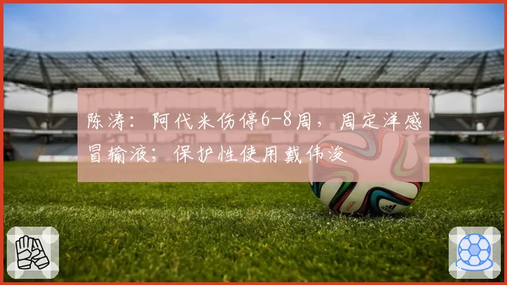 陈涛：阿代米伤停6-8周，周定洋感冒输液；保护性使用戴伟浚