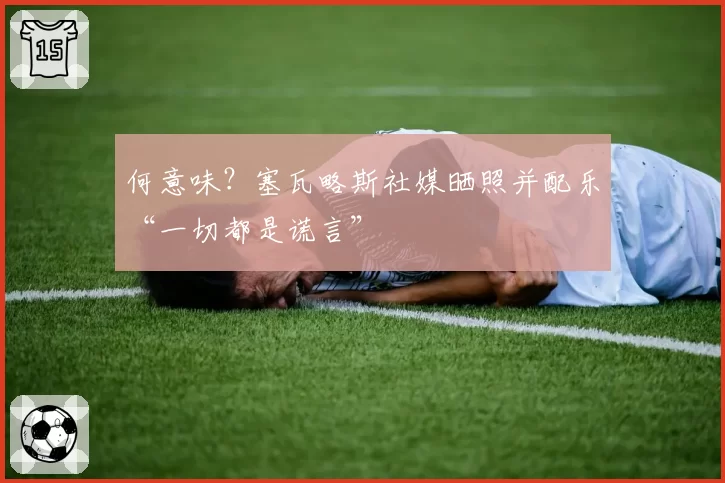 何意味?塞瓦略斯社媒晒照并配乐“一切都是谎言”