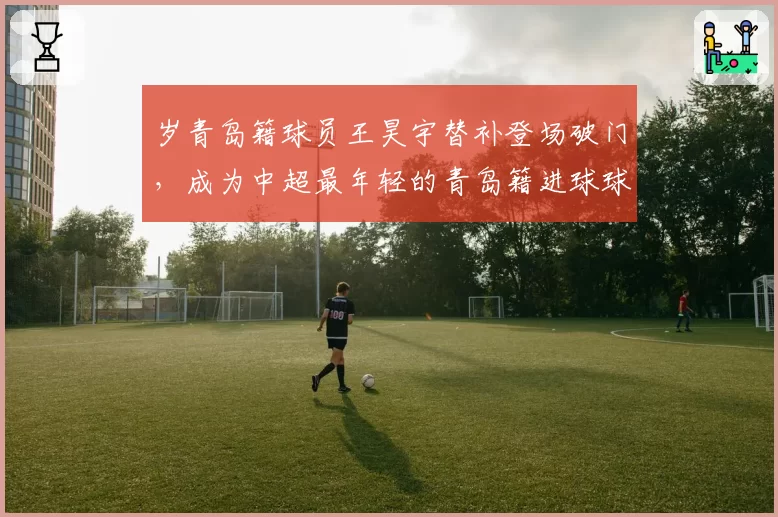 岁青岛籍球员王昊宇替补登场破门，成为中超最年轻的青岛籍进球球员