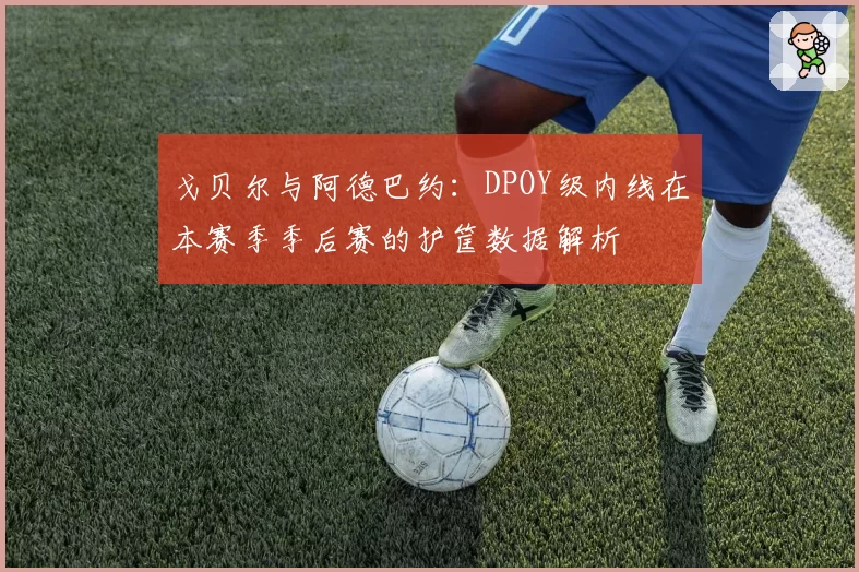 戈贝尔与阿德巴约:DPOY级内线在本赛季季后赛的护筐数据解析