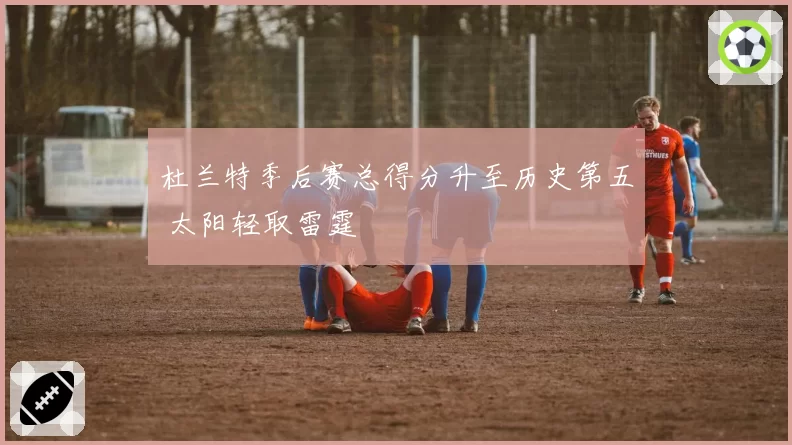 杜兰特季后赛总得分升至历史第五 太阳轻取雷霆