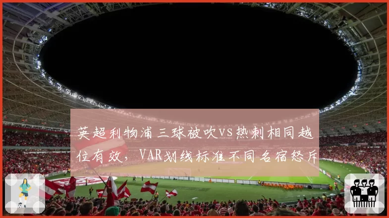 英超利物浦三球被吹vs热刺相同越位有效，VAR划线标准不同名宿怒斥技术滥用