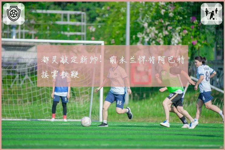 都灵敲定新帅!前米兰悍将阿巴特接掌教鞭