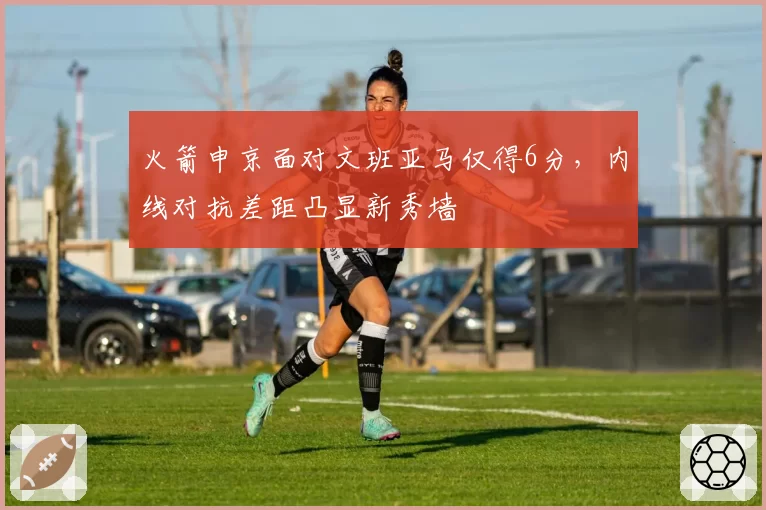 火箭申京面对文班亚马仅得6分,内线对抗差距凸显新秀墙