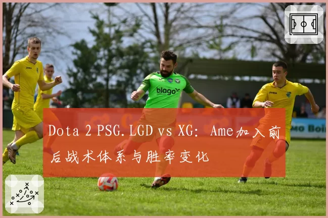 Dota 2 PSG.LGD vs XG:Ame加入前后战术体系与胜率变化