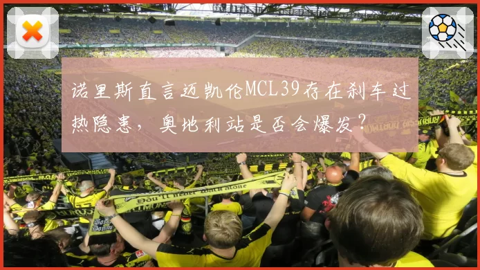 诺里斯直言迈凯伦MCL39存在刹车过热隐患,奥地利站是否会爆发?