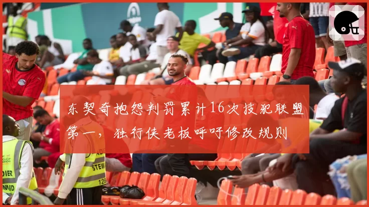 东契奇抱怨判罚累计16次技犯联盟第一,独行侠老板呼吁修改规则