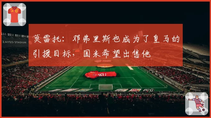 莫雷托:邓弗里斯也成为了皇马的引援目标,国米希望出售他