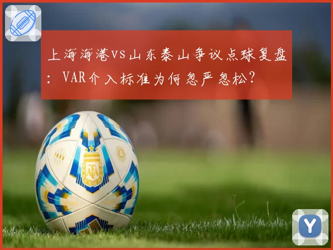 上海海港vs山东泰山争议点球复盘:VAR介入标准为何忽严忽松?