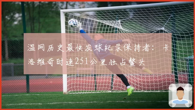 温网历史最快发球纪录保持者：卡洛维奇时速251公里独占鳌头