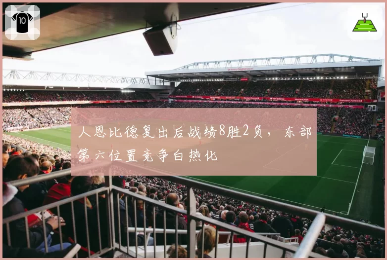 人恩比德复出后战绩8胜2负,东部第六位置竞争白热化