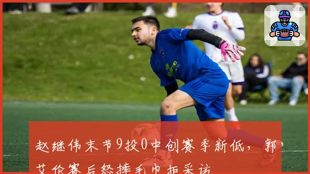 赵继伟末节9投0中创赛季新低,郭艾伦赛后怒摔毛巾拒采访