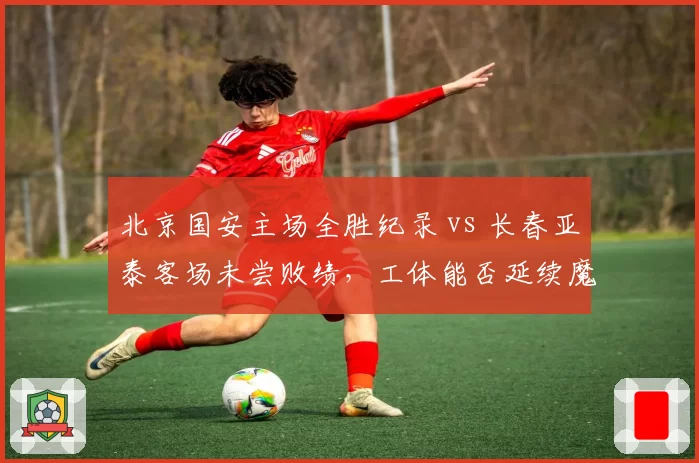 北京国安主场全胜纪录 vs 长春亚泰客场未尝败绩，工体能否延续魔咒？