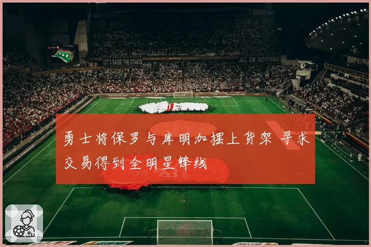 勇士将保罗与库明加摆上货架 寻求交易得到全明星锋线