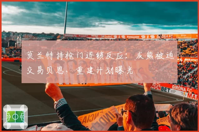 莫兰特持枪门连锁反应：灰熊被迫交易贝恩，重建计划曝光