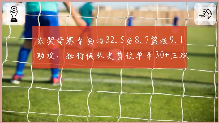 东契奇赛季场均32.5分8.7篮板9.1助攻，独行侠队史首位单季30+三双球员