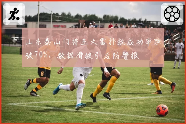 山东泰山门将王大雷扑救成功率跌破70%，数据滑坡引后防警报