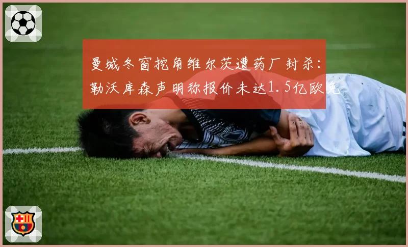 曼城冬窗挖角维尔茨遭药厂封杀：勒沃库森声明称报价未达1.5亿欧免谈