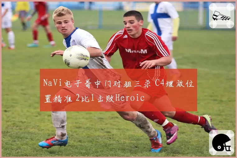 NaVi电子哥中门对狙三杀 C4埋放位置精准 2比1击败Heroic